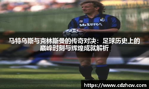 马特乌斯与克林斯曼的传奇对决：足球历史上的巅峰时刻与辉煌成就解析
