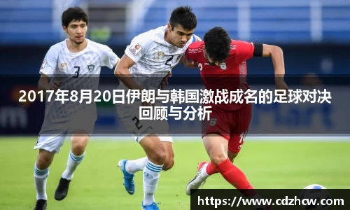 2017年8月20日伊朗与韩国激战成名的足球对决回顾与分析