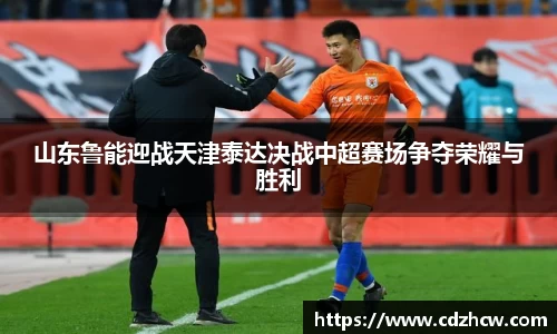 山东鲁能迎战天津泰达决战中超赛场争夺荣耀与胜利